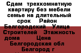 Сдам  трехкомнатную квартиру без мебели семье на длительный срок. › Район ­ Белгородский › Улица ­ Строителей › Этажность дома ­ 10 › Цена ­ 14 000 - Белгородская обл., Белгород г. Недвижимость » Квартиры аренда   . Белгородская обл.,Белгород г.